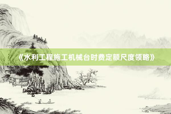 《水利工程施工机械台时费定额尺度领略》