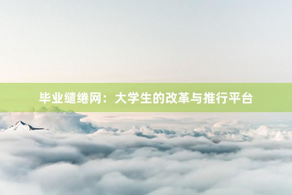 毕业缱绻网：大学生的改革与推行平台