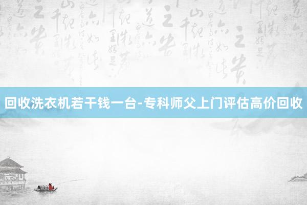 回收洗衣机若干钱一台-专科师父上门评估高价回收